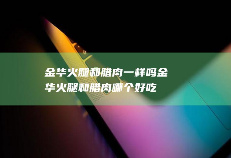金华火腿和腊肉一样吗(金华火腿和腊肉哪个好吃)