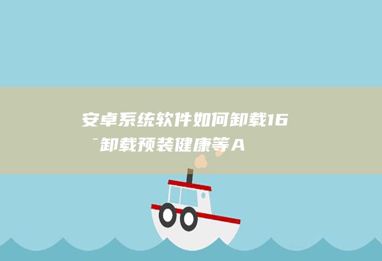 安卓系统软件如何卸载(16可卸载预装健康等APP功能来了)
