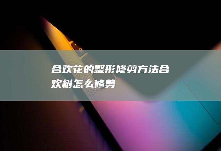 合欢花的整形修剪方法(合欢树怎么修剪)