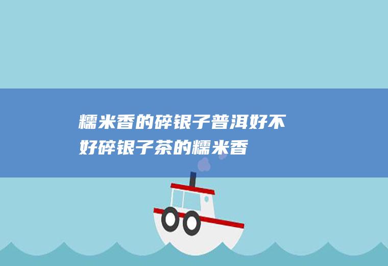糯米香的碎银子普洱好不好(碎银子茶的糯米香)