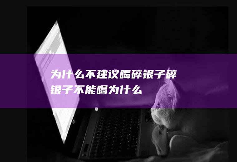 为什么不建议喝碎银子(碎银子不能喝为什么)