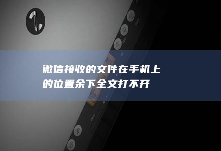 微信接收的文件在手机上的位置,余下全文打不开的文档怎么看？