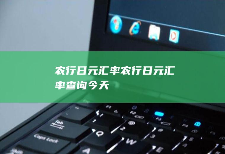 农行日元汇率农行日元汇率查询今天