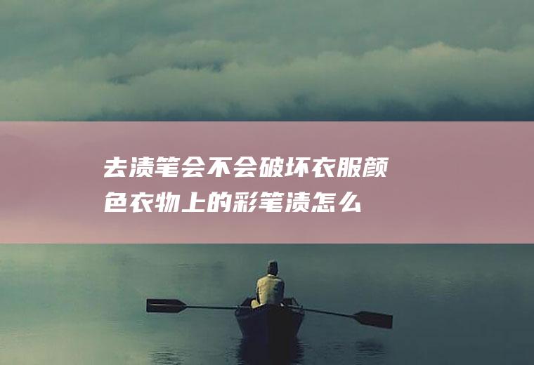 去渍笔会不会破坏衣服颜色(衣物上的彩笔渍怎么去除)