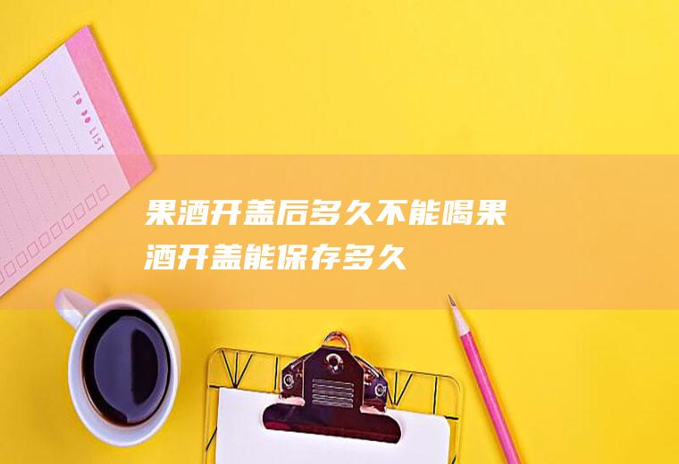 果酒开盖后多久不能喝(果酒开盖能保存多久)