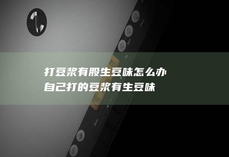 打豆浆有股生豆味怎么办,自己打的豆浆有生豆味怎么办