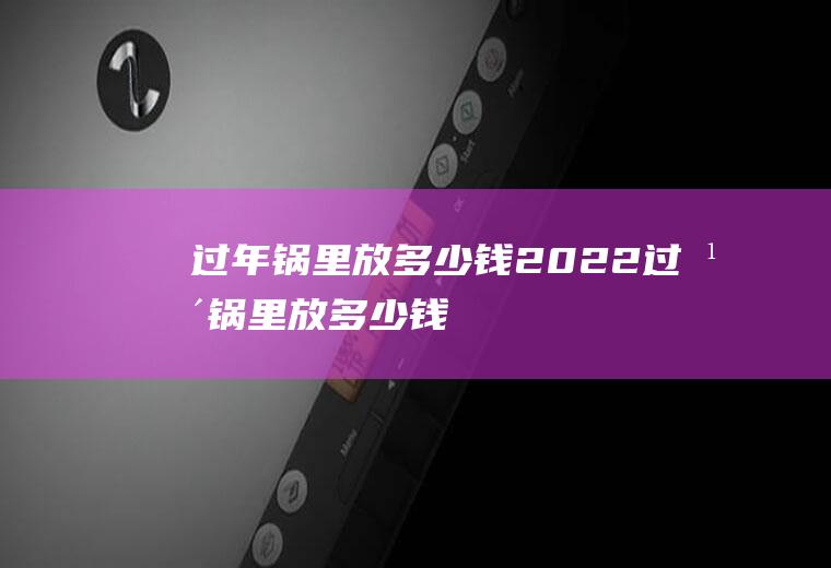 过年锅里放多少钱2022(过年锅里放多少钱)