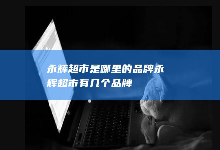 永辉超市是哪里的品牌,永辉超市有几个品牌
