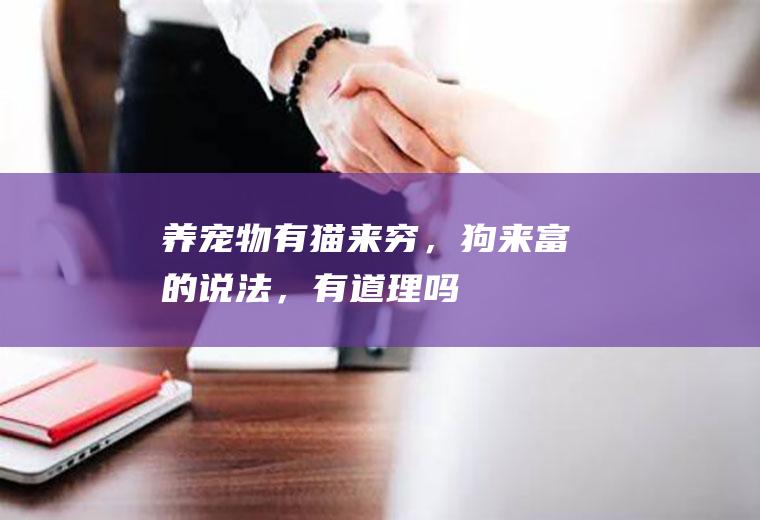 养宠物有“猫来穷，狗来富”的说法，有道理吗(猫来富狗来穷是什么意思)