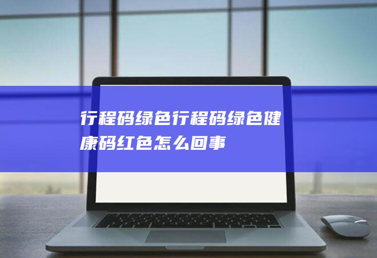 行程码绿色(行程码绿色健康码红色怎么回事)