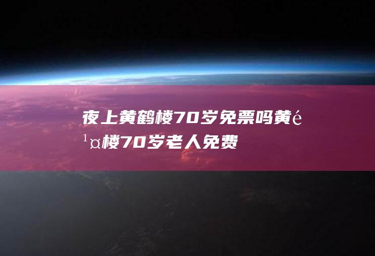 夜上黄鹤楼70岁免票吗(黄鹤楼70岁老人免费吗)