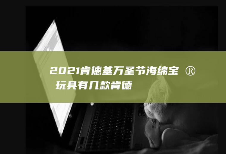 2021肯德基万圣节海绵宝宝玩具有几款(肯德基2020年圣诞玩具)