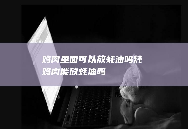 鸡肉里面可以放蚝油吗(炖鸡肉能放蚝油吗)