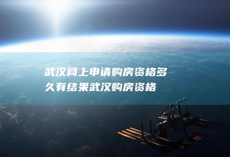 武汉网上申请购房资格多久有结果(武汉购房资格核查要多久)