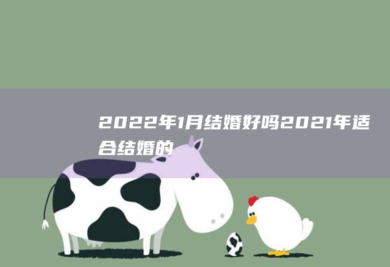 2022年1月结婚好吗(2021年适合结婚的日子)