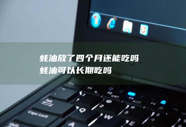 蚝油放了四个月还能吃吗(蚝油可以长期吃吗)