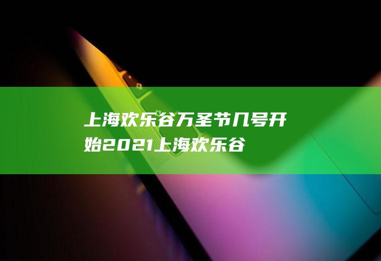上海欢乐谷万圣节几号开始2021(上海欢乐谷万圣节活动时间)