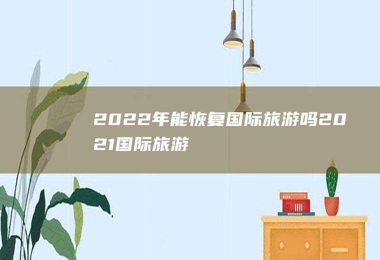 2022年能恢复国际旅游吗(2021国际旅游业恢复时间)