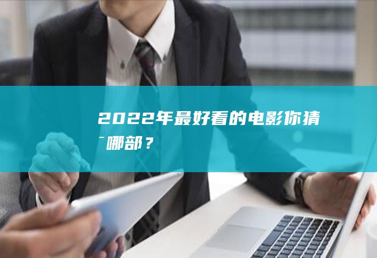 2022年最好看的电影,你猜是哪部？