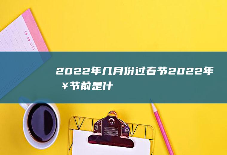 2022年几月份过春节(2022年春节前是什么时候)