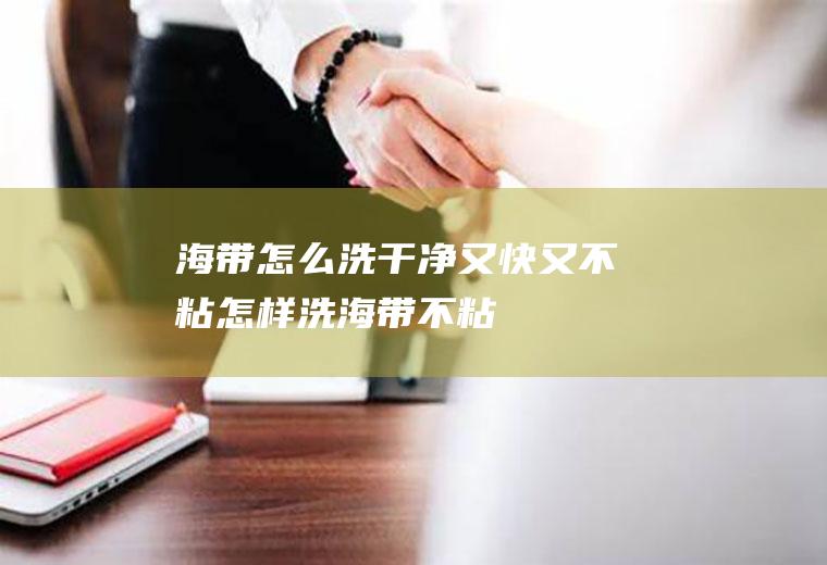海带怎么洗干净又快又不粘,怎样洗海带不粘