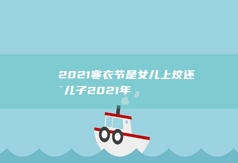 2021寒衣节是女儿上坟还是儿子(2021年送寒衣是哪天)