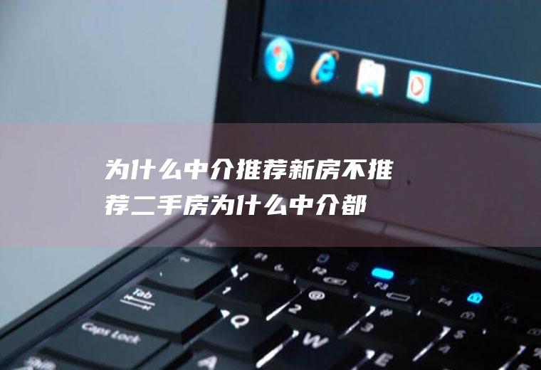 为什么中介推荐新房不推荐二手房(为什么中介都推荐买新房)