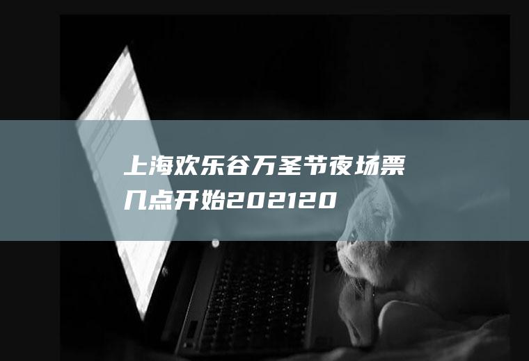 上海欢乐谷万圣节夜场票几点开始2021(2020上海欢乐谷万圣节活动时间)
