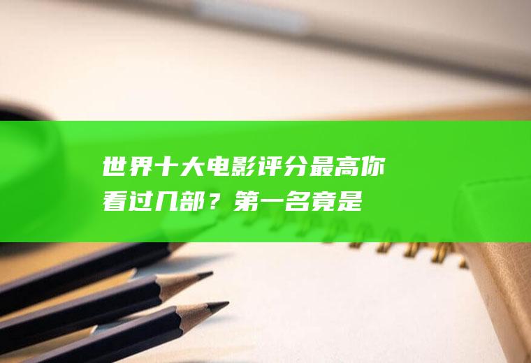 世界十大电影评分最高,你看过几部？第一名竟是他!