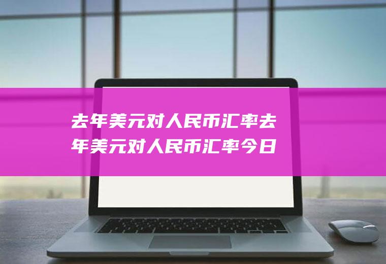 去年美元对人民币汇率去年美元对人民币汇率今日