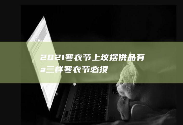 2021寒衣节上坟摆供品有哪三样(寒衣节必须要到坟上烧纸吗)