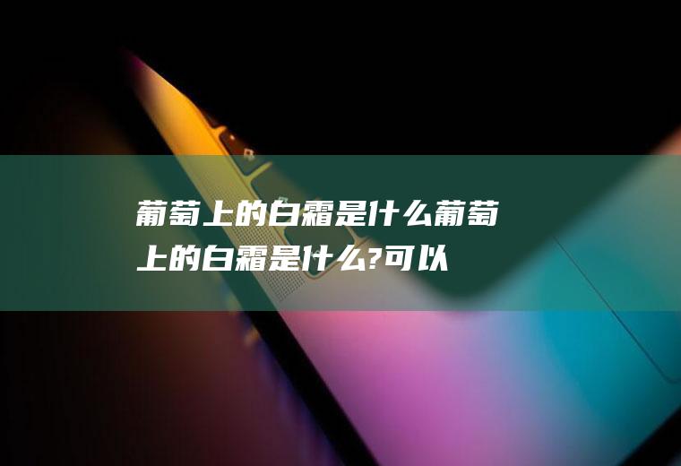葡萄上的白霜是什么,葡萄上的白霜是什么?可以洗掉吗