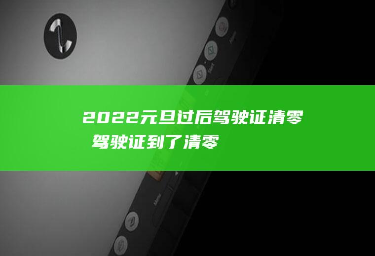 2022元旦过后驾驶证清零吗(驾驶证到了清零日期怎么还没清零)