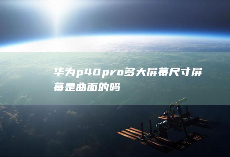 华为p40pro多大屏幕尺寸,屏幕是曲面的吗？