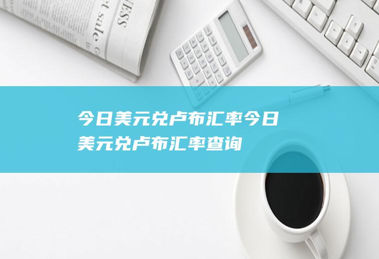 今日美元兑卢布汇率今日美元兑卢布汇率查询