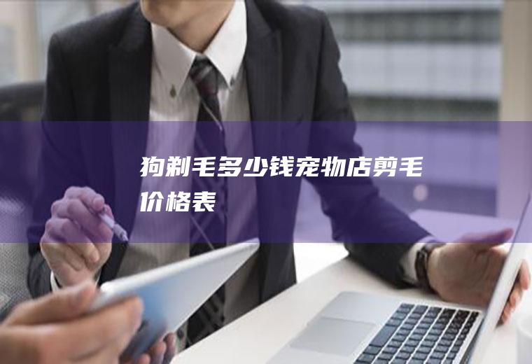 狗剃毛多少钱(宠物店剪毛价格表)