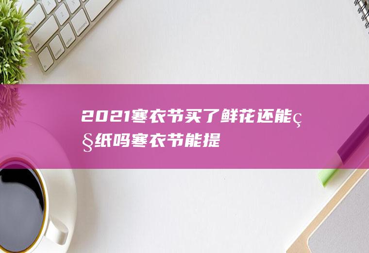 2021寒衣节买了鲜花还能烧纸吗(寒衣节能提前烧纸吗)