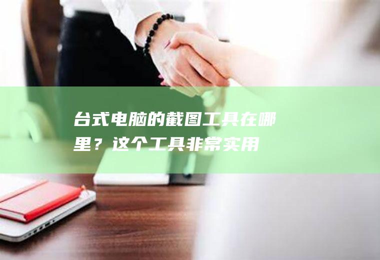 台式电脑的截图工具在哪里？这个工具非常实用!