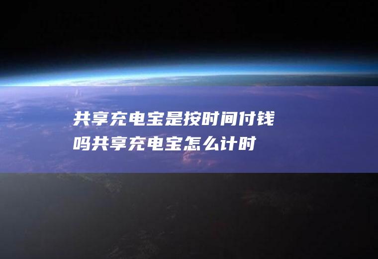 共享充电宝是按时间付钱吗(共享充电宝怎么计时收费)