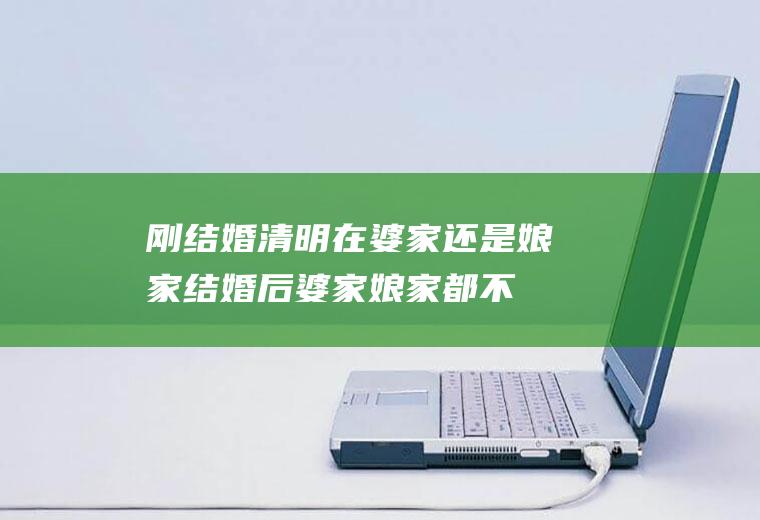 刚结婚清明在婆家还是娘家(结婚后婆家娘家都不是家)