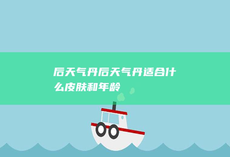 后.天气丹后天气丹适合什么皮肤和年龄