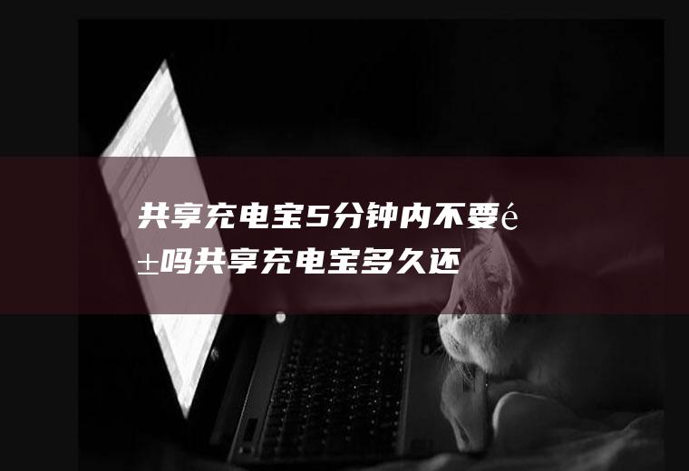 共享充电宝5分钟内不要钱吗(共享充电宝多久还不收钱)