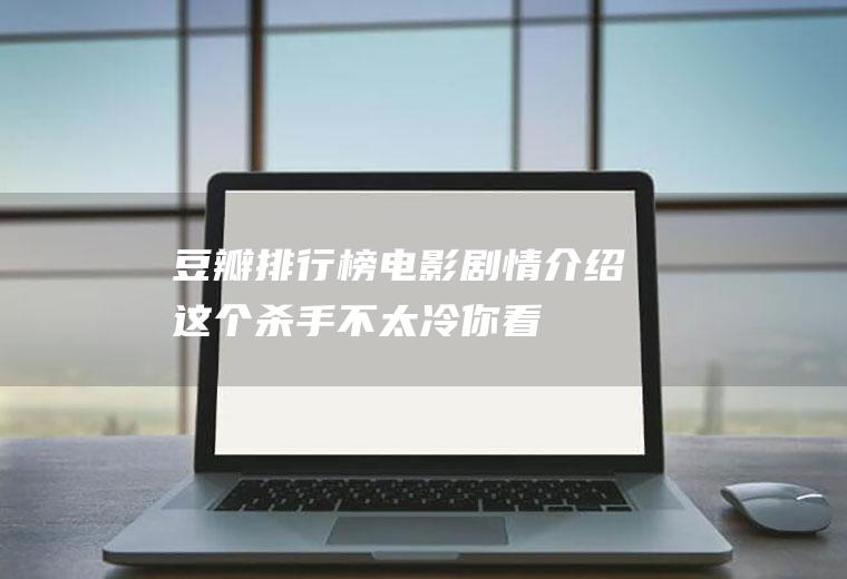 豆瓣排行榜电影剧情介绍：这个杀手不太冷,你看过吗？