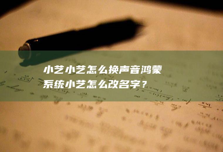 小艺小艺怎么换声音,鸿蒙系统小艺怎么改名字？