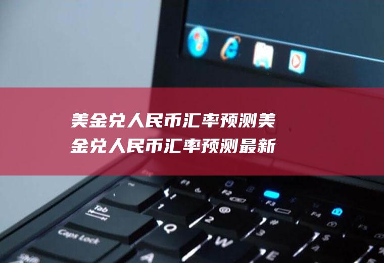 美金兑人民币汇率预测美金兑人民币汇率预测最新