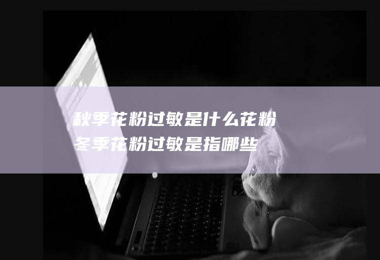 秋季花粉过敏是什么花粉(冬季花粉过敏是指哪些)