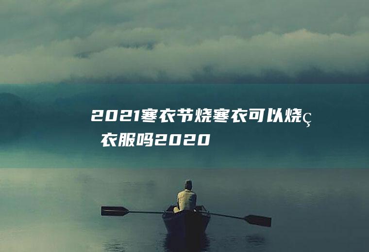 2021寒衣节烧寒衣可以烧真衣服吗(2020年烧寒衣)