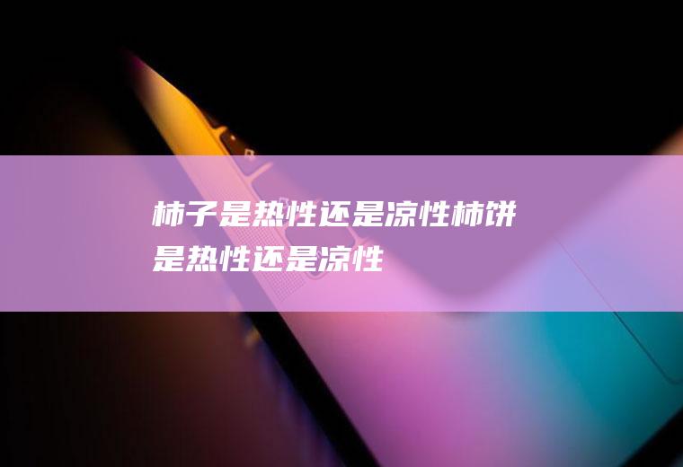 柿子是热性还是凉性(柿饼是热性还是凉性)