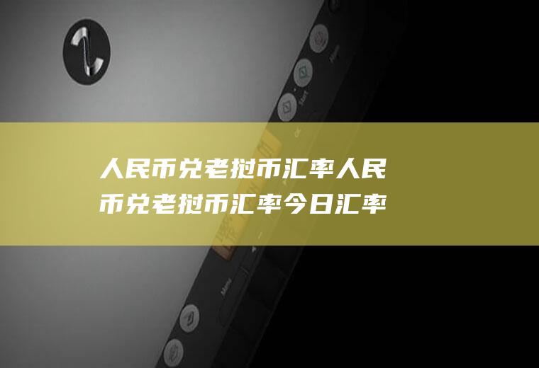 人民币兑老挝币汇率人民币兑老挝币汇率今日汇率