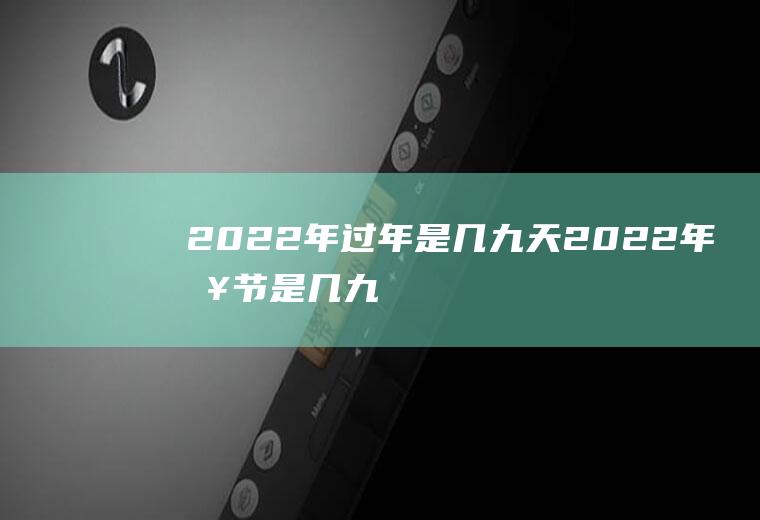 2022年过年是几九天(2022年春节是几九第几天)